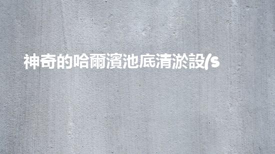 神奇的哈爾濱池底清淤設(shè)備，究竟是怎樣一種奇跡？